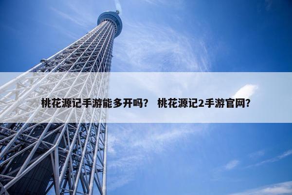 桃花源记手游能多开吗？ 桃花源记2手游官网？