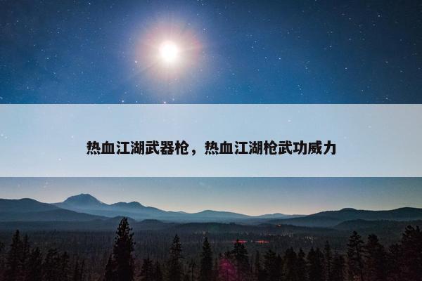 热血江湖武器枪，热血江湖枪武功威力