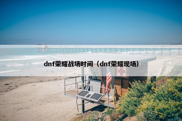 dnf荣耀战场时间（dnf荣耀现场）