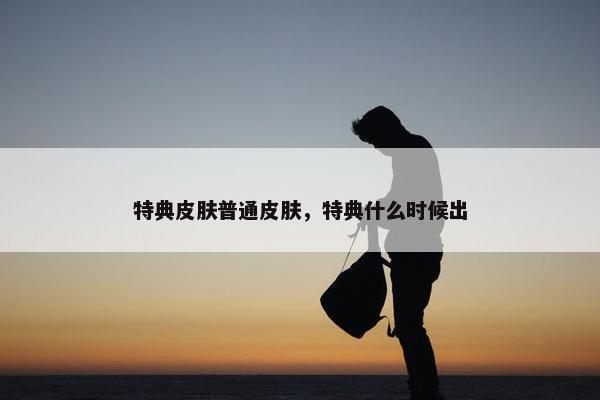 特典皮肤普通皮肤，特典什么时候出