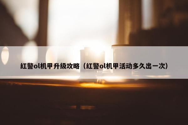 红警ol机甲升级攻略（红警ol机甲活动多久出一次）