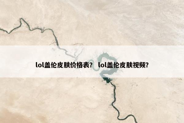 lol盖伦皮肤价格表？ lol盖伦皮肤视频？