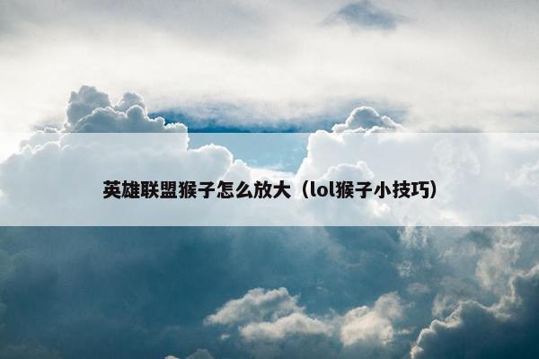 英雄联盟猴子怎么放大（lol猴子小技巧）