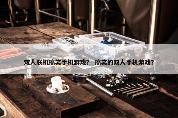 双人联机搞笑手机游戏？ 搞笑的双人手机游戏？