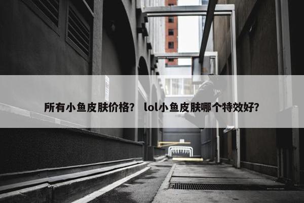 所有小鱼皮肤价格？ lol小鱼皮肤哪个特效好？