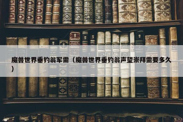 魔兽世界垂钓翁军需（魔兽世界垂钓翁声望崇拜需要多久）
