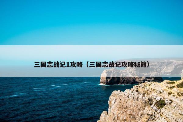 三国志战记1攻略（三国志战记攻略秘籍）