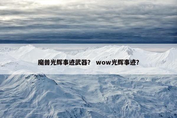魔兽光辉事迹武器？ wow光辉事迹？