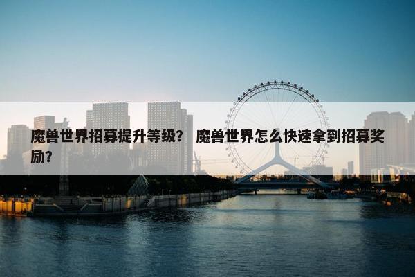 魔兽世界招募提升等级？ 魔兽世界怎么快速拿到招募奖励？