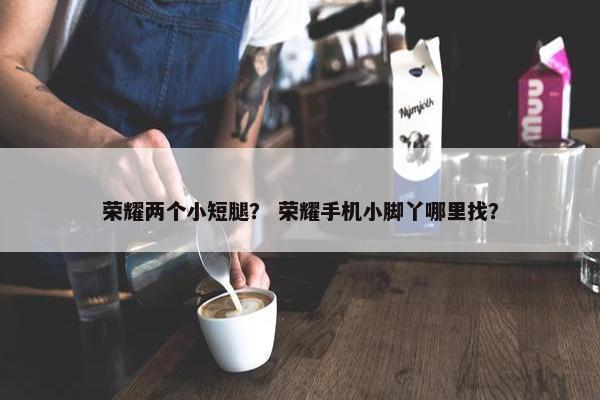 荣耀两个小短腿？ 荣耀手机小脚丫哪里找？