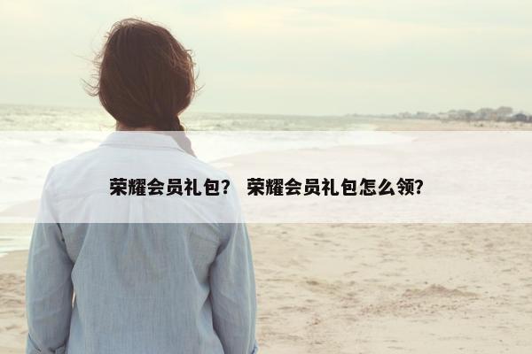 荣耀会员礼包？ 荣耀会员礼包怎么领？