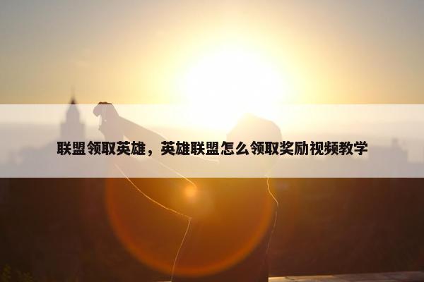 联盟领取英雄，英雄联盟怎么领取奖励视频教学