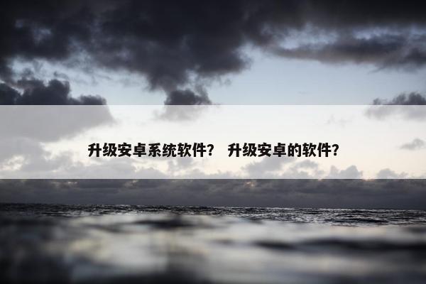 升级安卓系统软件？ 升级安卓的软件？
