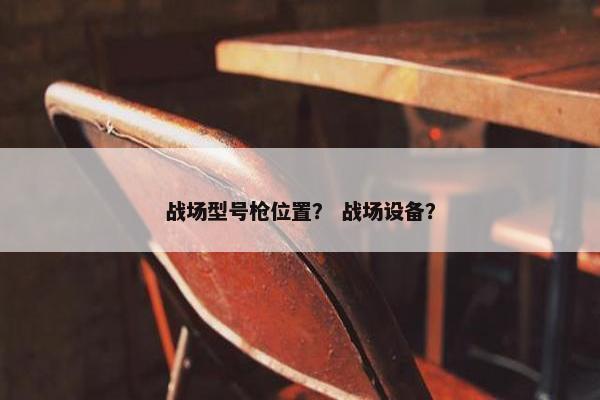 战场型号枪位置？ 战场设备？