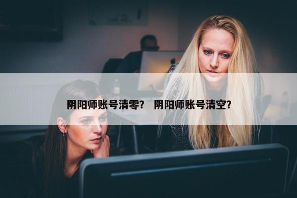 阴阳师账号清零？ 阴阳师账号清空？