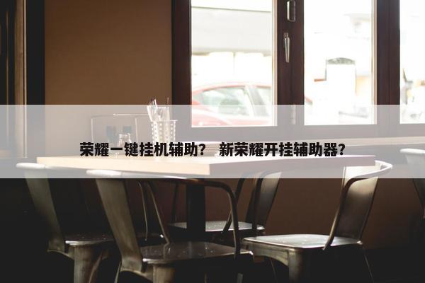 荣耀一键挂机辅助？ 新荣耀开挂辅助器？