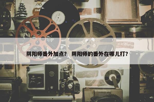 阴阳师番外加点？ 阴阳师的番外在哪儿打？