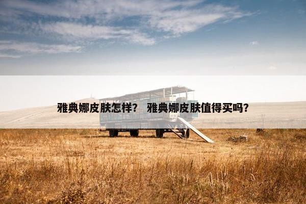 雅典娜皮肤怎样？ 雅典娜皮肤值得买吗？