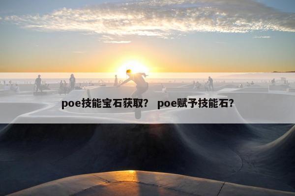 poe技能宝石获取？ poe赋予技能石？