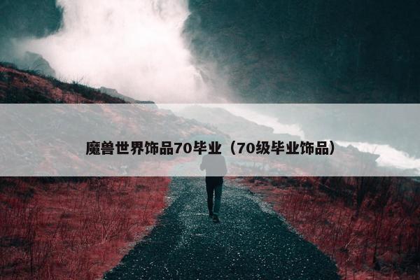 魔兽世界饰品70毕业（70级毕业饰品）