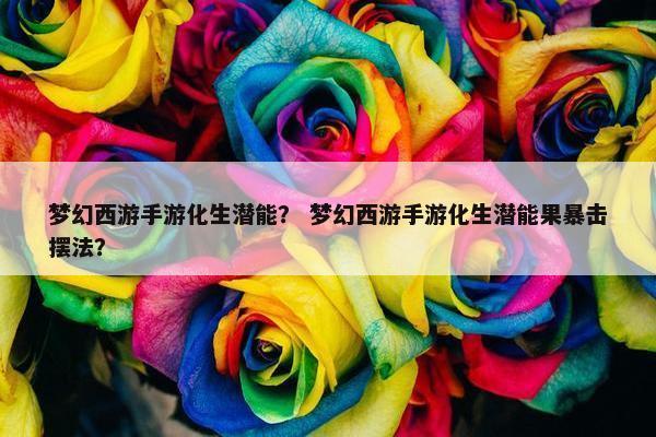 梦幻西游手游化生潜能？ 梦幻西游手游化生潜能果暴击摆法？