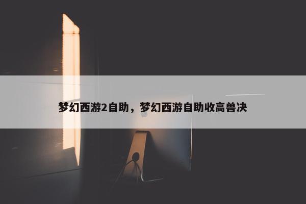 梦幻西游2自助，梦幻西游自助收高兽决