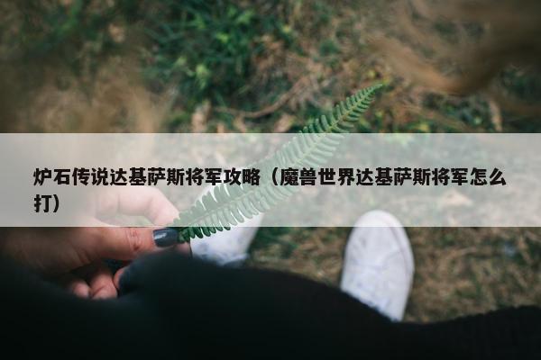 炉石传说达基萨斯将军攻略（魔兽世界达基萨斯将军怎么打）