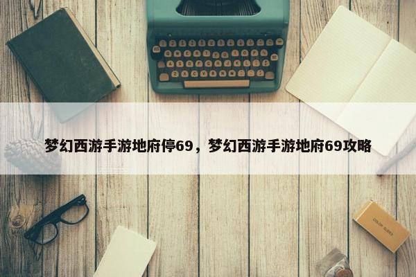 梦幻西游手游地府停69，梦幻西游手游地府69攻略