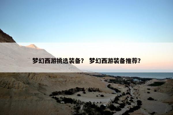 梦幻西游挑选装备？ 梦幻西游装备推荐？
