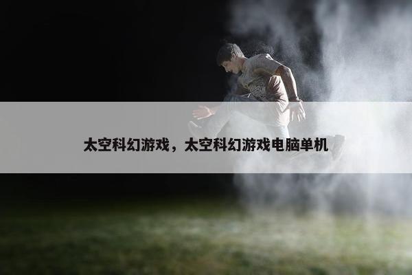 太空科幻游戏，太空科幻游戏电脑单机