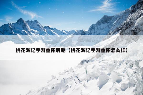 桃花源记手游重阳后期（桃花源记手游重阳怎么样）