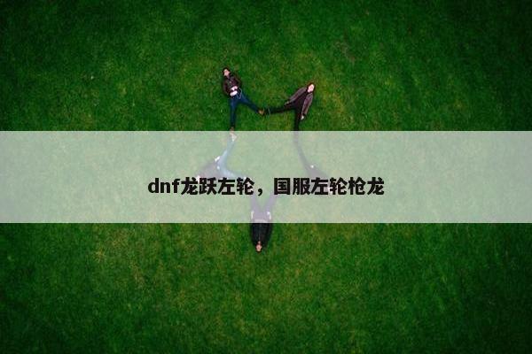 dnf龙跃左轮，国服左轮枪龙
