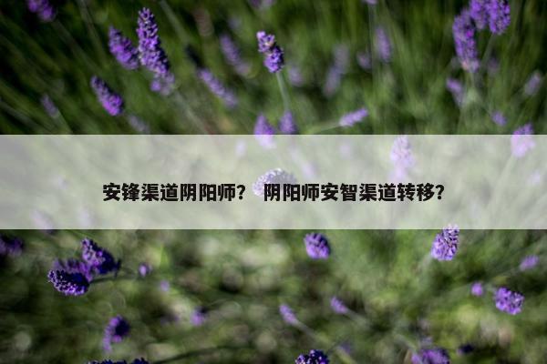 安锋渠道阴阳师？ 阴阳师安智渠道转移？