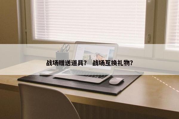 战场赠送道具？ 战场互换礼物？