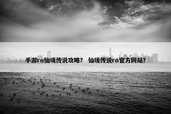 手游ro仙境传说攻略？ 仙境传说ro官方网站？