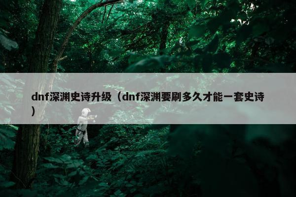 dnf深渊史诗升级（dnf深渊要刷多久才能一套史诗）