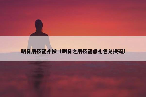 明日后技能补偿（明日之后技能点礼包兑换码）