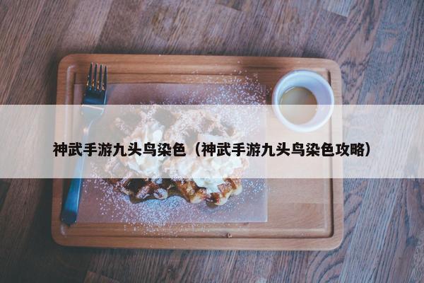 神武手游九头鸟染色（神武手游九头鸟染色攻略）