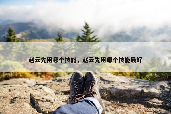 赵云先用哪个技能，赵云先用哪个技能最好