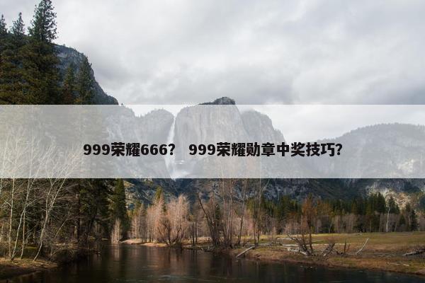 999荣耀666？ 999荣耀勋章中奖技巧？