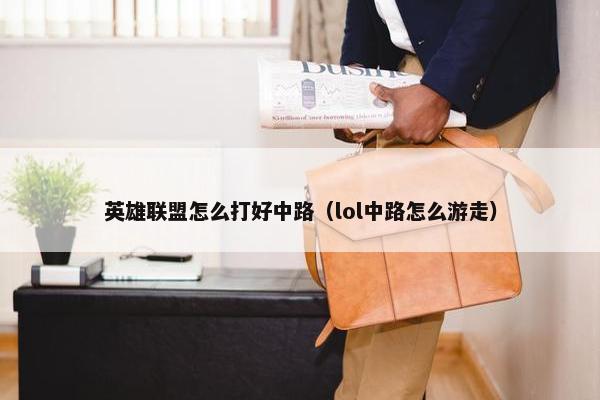 英雄联盟怎么打好中路（lol中路怎么游走）