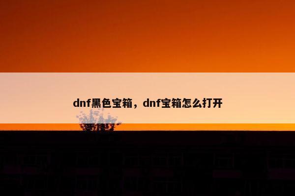 dnf黑色宝箱，dnf宝箱怎么打开