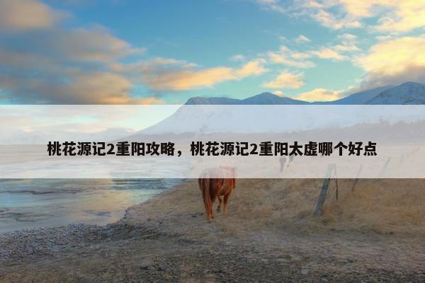 桃花源记2重阳攻略，桃花源记2重阳太虚哪个好点