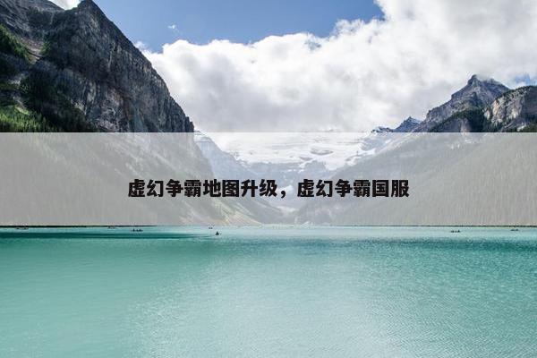 虚幻争霸地图升级，虚幻争霸国服
