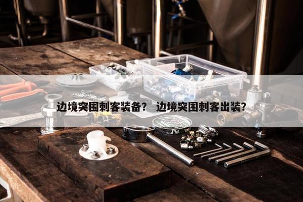 边境突围刺客装备？ 边境突围刺客出装？