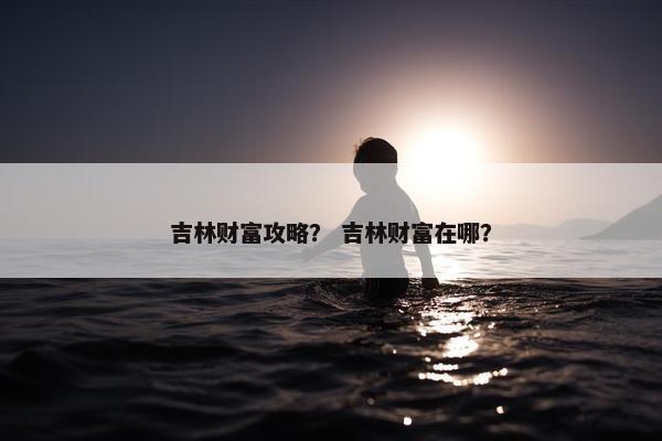 吉林财富攻略？ 吉林财富在哪？