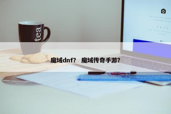 魔域dnf？ 魔域传奇手游？