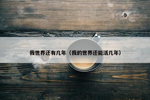 我世界还有几年（我的世界还能活几年）