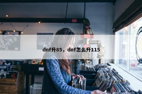 dnf升85，dnf怎么升115