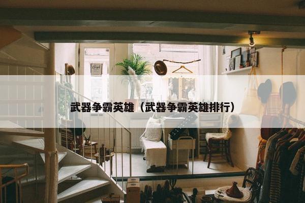 武器争霸英雄（武器争霸英雄排行）